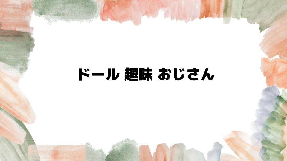 ドール趣味おじさんの魅力と楽しみ方